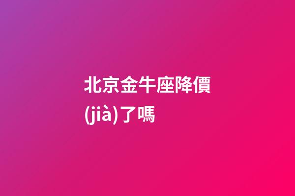北京金牛座降價(jià)了嗎-第1張-星座運(yùn)勢(shì)-玄機(jī)派
