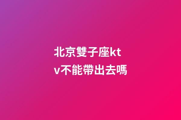 北京雙子座ktv不能帶出去嗎-第1張-星座運勢-玄機派