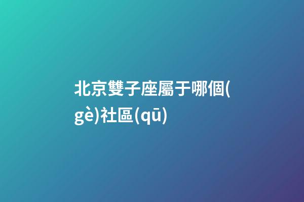 北京雙子座屬于哪個(gè)社區(qū)-第1張-星座運(yùn)勢-玄機(jī)派