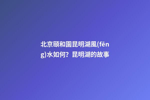 北京頤和園昆明湖風(fēng)水如何？昆明湖的故事