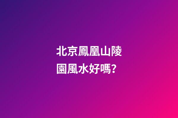 北京鳳凰山陵園風水好嗎？