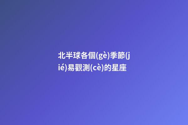 北半球各個(gè)季節(jié)易觀測(cè)的星座