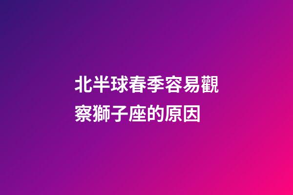 北半球春季容易觀察獅子座的原因-第1張-星座運勢-玄機派