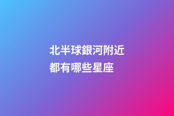 北半球銀河附近都有哪些星座-第1張-星座運勢-玄機派