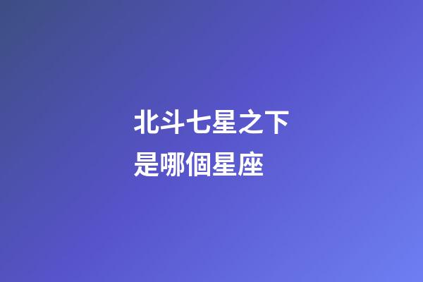 北斗七星之下是哪個星座