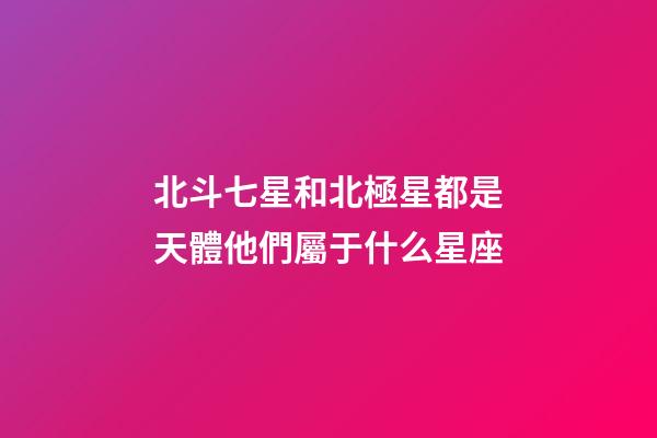 北斗七星和北極星都是天體他們屬于什么星座
