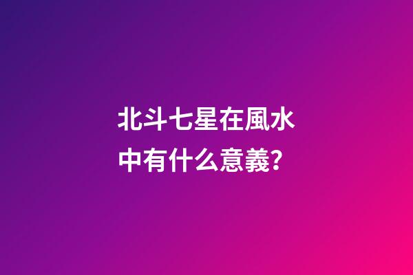 北斗七星在風水中有什么意義？