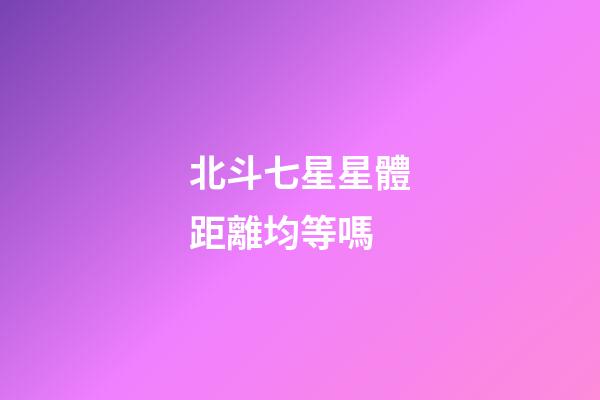 北斗七星星體距離均等嗎-第1張-星座運勢-玄機派