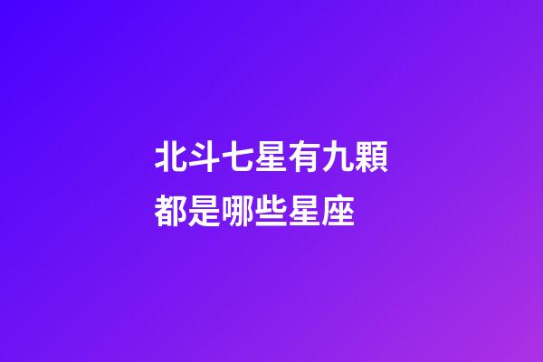 北斗七星有九顆都是哪些星座-第1張-星座運(yùn)勢-玄機(jī)派
