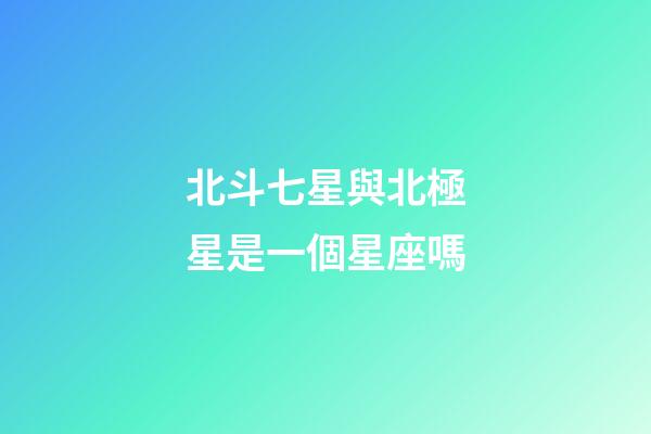 北斗七星與北極星是一個星座嗎-第1張-星座運勢-玄機派