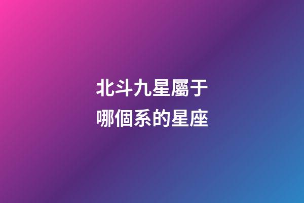 北斗九星屬于哪個系的星座-第1張-星座運勢-玄機派