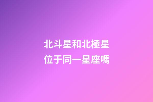 北斗星和北極星位于同一星座嗎-第1張-星座運(yùn)勢(shì)-玄機(jī)派