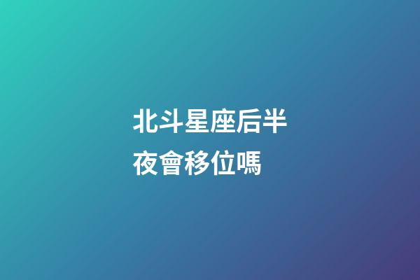 北斗星座后半夜會移位嗎-第1張-星座運勢-玄機派