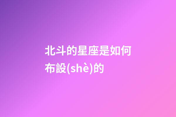 北斗的星座是如何布設(shè)的-第1張-星座運(yùn)勢-玄機(jī)派