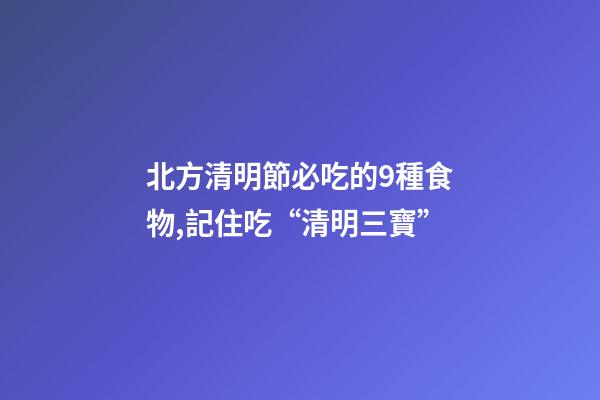 北方清明節必吃的9種食物,記住吃“清明三寶”-第1張-觀點-玄機派