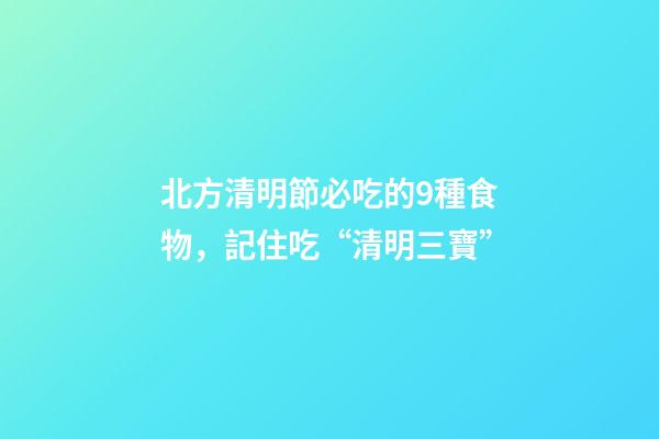 北方清明節必吃的9種食物，記住吃“清明三寶”-第1張-觀點-玄機派