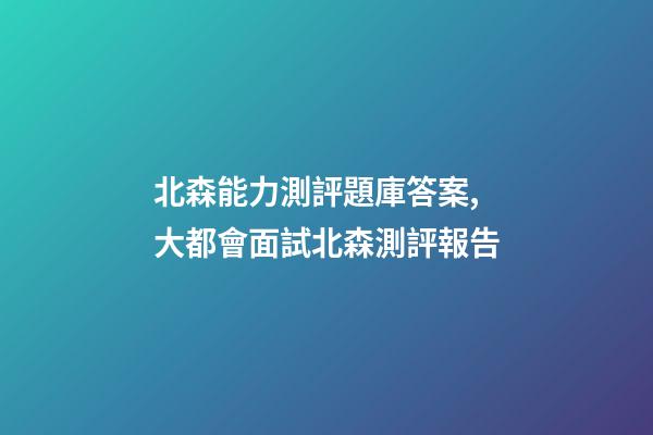 北森能力測評題庫答案,大都會面試北森測評報告-第1張-觀點-玄機派
