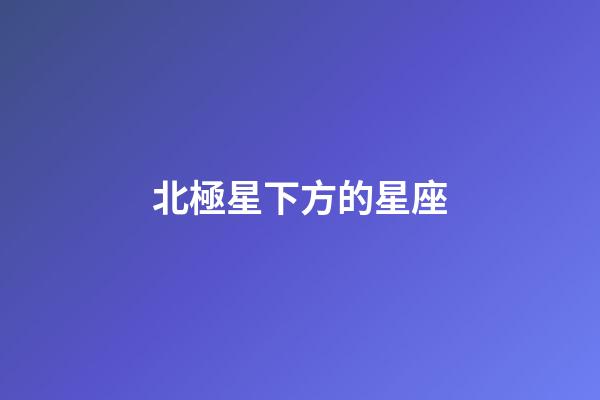 北極星下方的星座-第1張-星座運(yùn)勢(shì)-玄機(jī)派