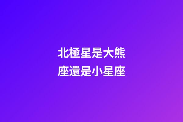 北極星是大熊座還是小星座