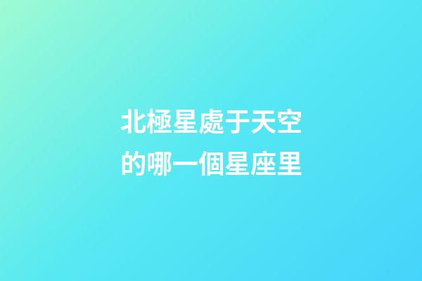 北極星處于天空的哪一個星座里-第1張-星座運勢-玄機派