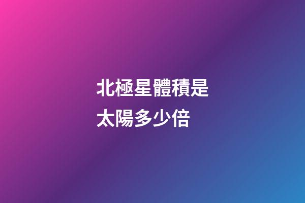 北極星體積是太陽多少倍-第1張-星座運勢-玄機派