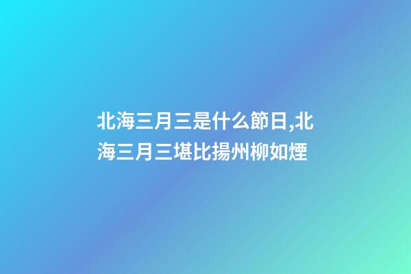 北海三月三是什么節日,北海三月三堪比揚州柳如煙-第1張-觀點-玄機派