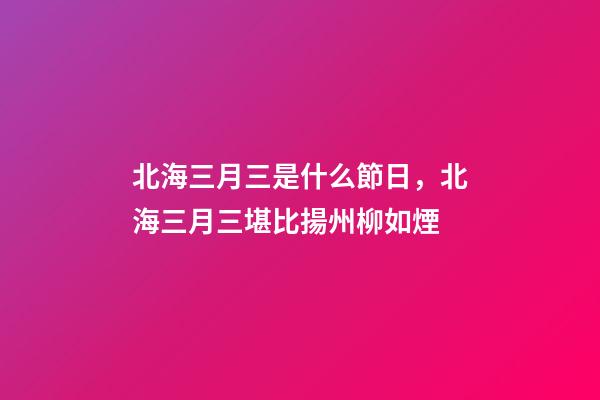 北海三月三是什么節日，北海三月三堪比揚州柳如煙-第1張-觀點-玄機派