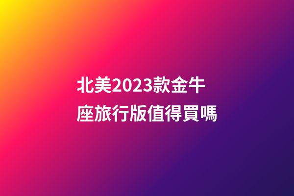 北美2023款金牛座旅行版值得買嗎-第1張-星座運勢-玄機派