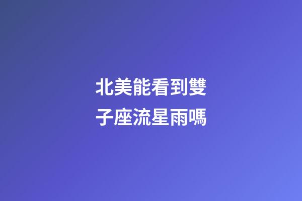 北美能看到雙子座流星雨嗎-第1張-星座運勢-玄機派
