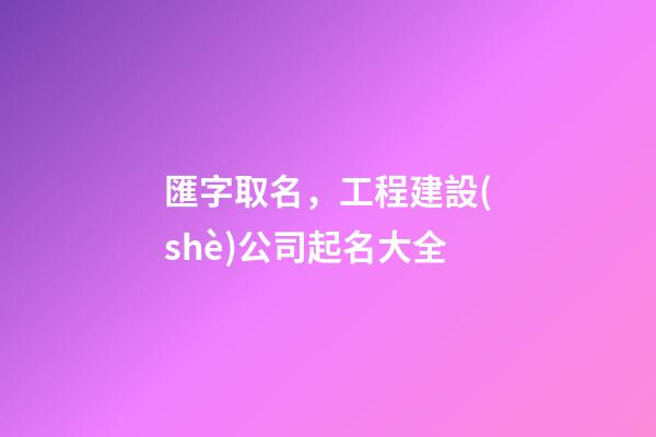 匯字取名，工程建設(shè)公司起名大全
