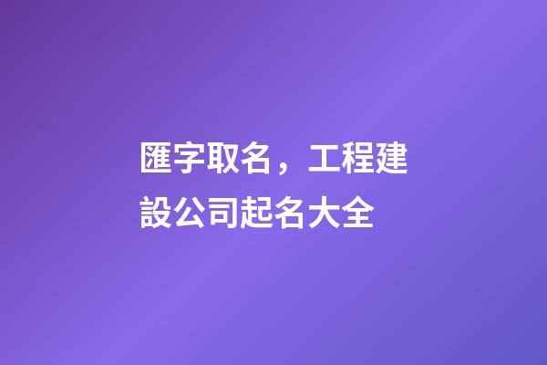 匯字取名，工程建設公司起名大全-第1張-公司起名-玄機派