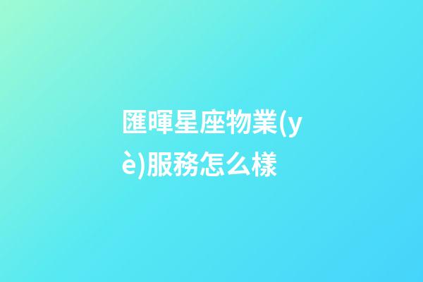 匯暉星座物業(yè)服務怎么樣-第1張-星座運勢-玄機派