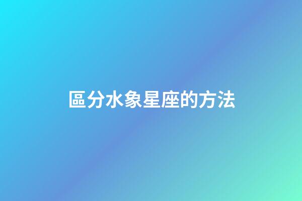 區分水象星座的方法-第1張-星座運勢-玄機派