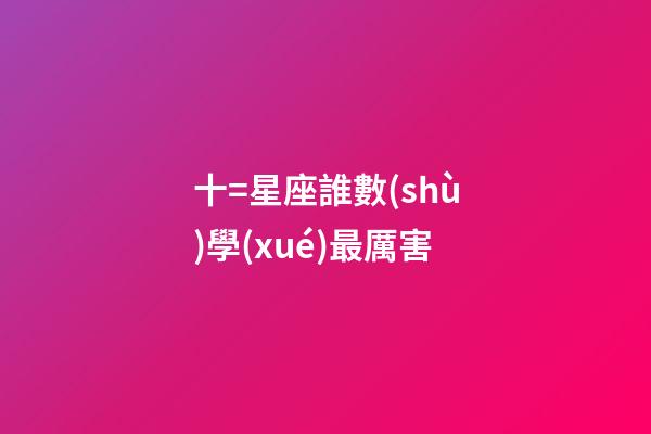 十=星座誰數(shù)學(xué)最厲害-第1張-星座運(yùn)勢-玄機(jī)派