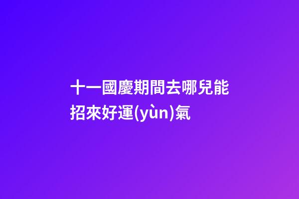 十一國慶期間去哪兒能招來好運(yùn)氣