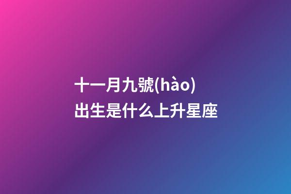 十一月九號(hào)出生是什么上升星座-第1張-星座運(yùn)勢(shì)-玄機(jī)派