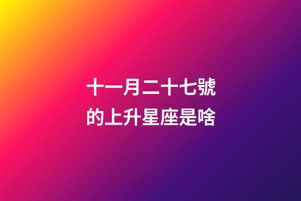 十一月二十七號的上升星座是啥-第1張-星座運勢-玄機派
