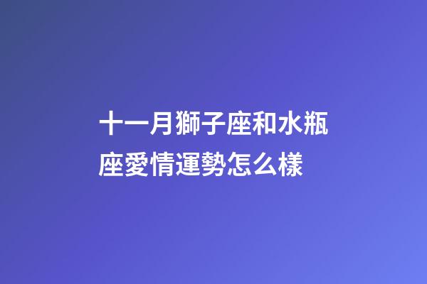 十一月獅子座和水瓶座愛情運勢怎么樣-第1張-星座運勢-玄機派