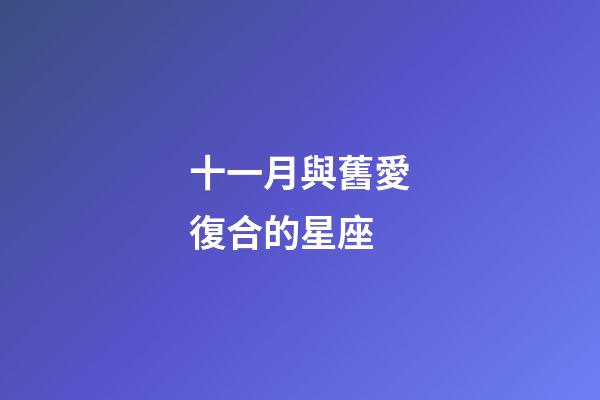 十一月與舊愛復合的星座-第1張-星座運勢-玄機派