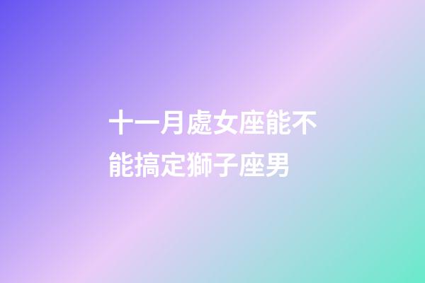 十一月處女座能不能搞定獅子座男-第1張-星座運勢-玄機派