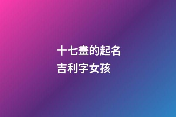 十七畫的起名吉利字女孩(十七畫的起名吉利字女孩用名)-第1張-女孩起名-玄機派