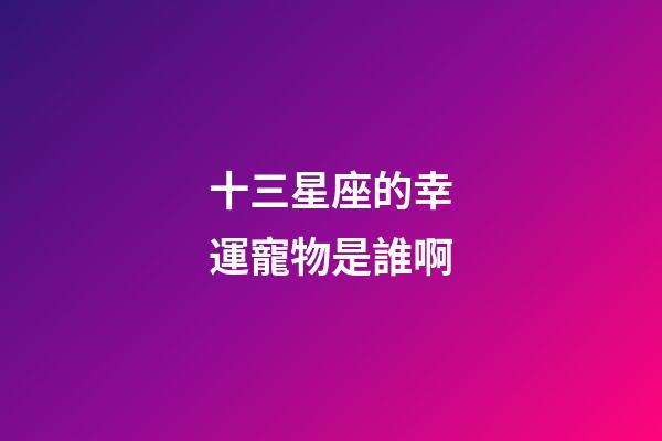 十三星座的幸運寵物是誰啊-第1張-星座運勢-玄機派