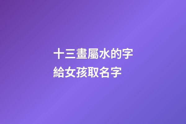十三畫屬水的字給女孩取名字(十三畫屬水的字給女孩取名字可以嗎)-第1張-女孩起名-玄機派