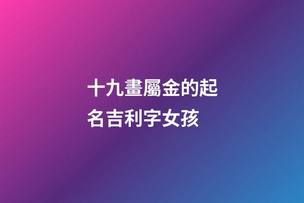 十九畫屬金的起名吉利字女孩(五行屬金的十九畫字)-第1張-女孩起名-玄機派