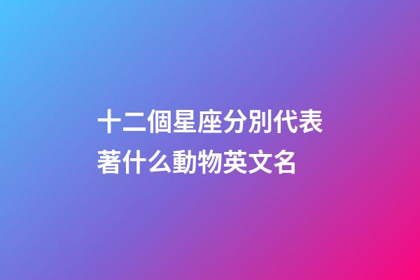 十二個星座分別代表著什么動物英文名-第1張-星座運勢-玄機派