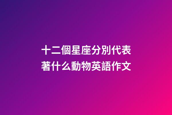 十二個星座分別代表著什么動物英語作文-第1張-星座運勢-玄機派