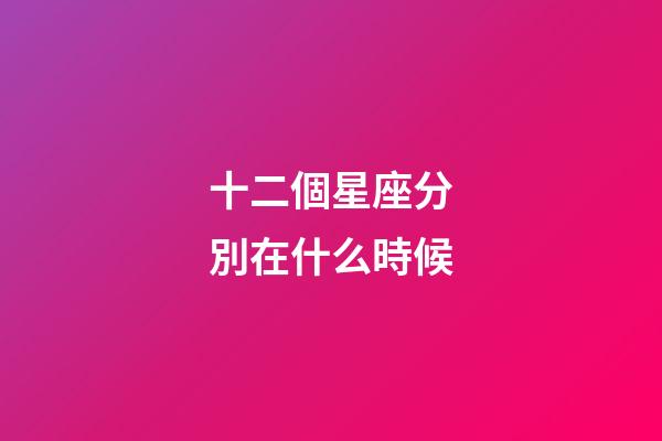 十二個星座分別在什么時候-第1張-星座運勢-玄機派