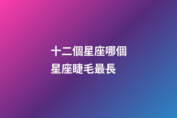 十二個星座哪個星座睫毛最長-第1張-星座運(yùn)勢-玄機(jī)派