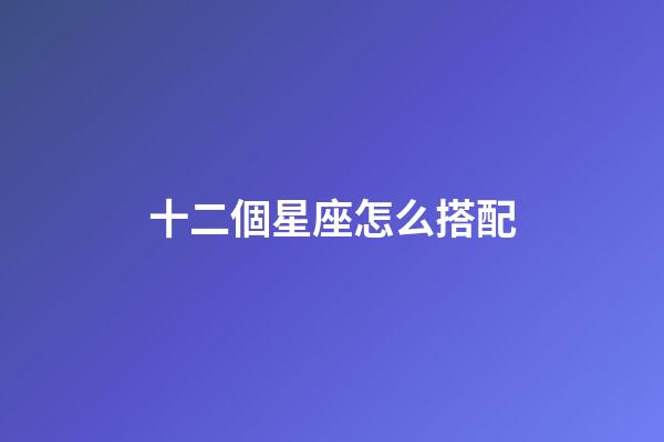 十二個星座怎么搭配-第1張-星座運勢-玄機派