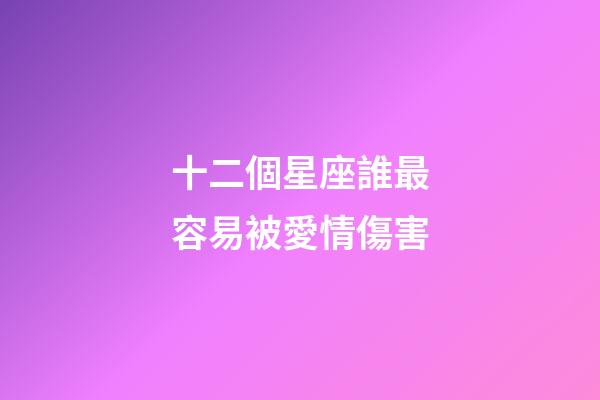 十二個星座誰最容易被愛情傷害-第1張-星座運勢-玄機派